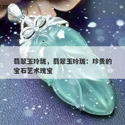 翡翠玉玲珑，翡翠玉玲珑：珍贵的宝石艺术瑰宝